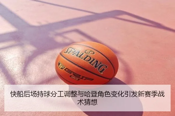 快船后场持球分工调整与哈登角色变化引发新赛季战术猜想