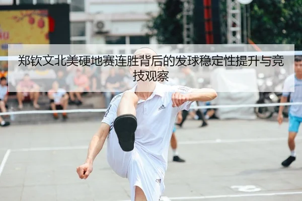 郑钦文北美硬地赛连胜背后的发球稳定性提升与竞技观察