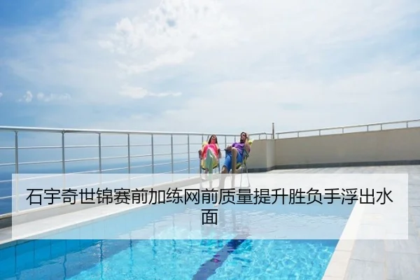 石宇奇世锦赛前加练网前质量提升胜负手浮出水面