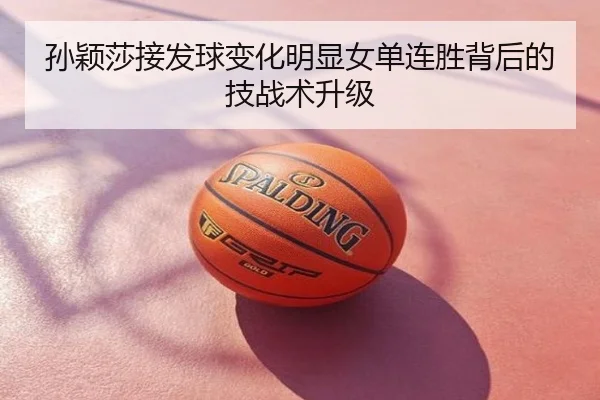 孙颖莎接发球变化明显女单连胜背后的技战术升级