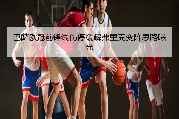 巴萨欧冠前锋线伤停缓解弗里克变阵思路曝光