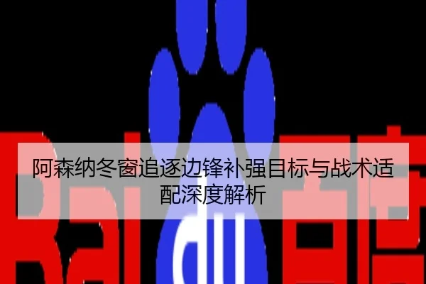 阿森纳冬窗追逐边锋补强目标与战术适配深度解析