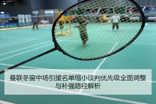 曼联冬窗中场引援名单缩小谈判优先级全面调整与补强路径解析